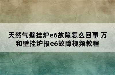 天然气壁挂炉e6故障怎么回事 万和壁挂炉报e6故障视频教程